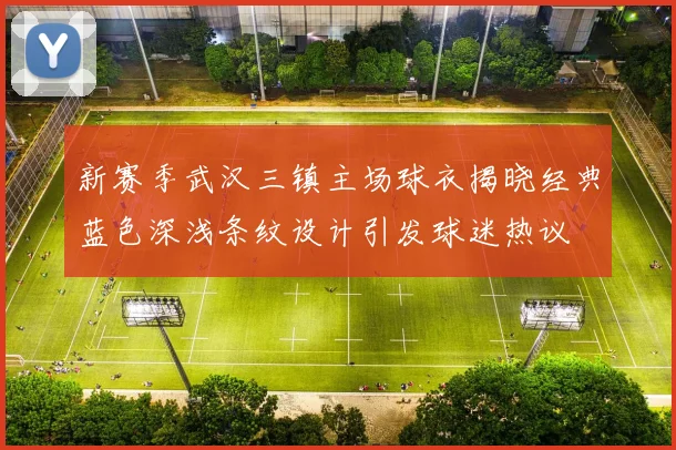 新赛季武汉三镇主场球衣揭晓经典蓝色深浅条纹设计引发球迷热议