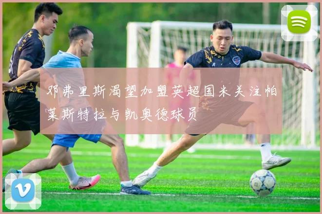 邓弗里斯渴望加盟英超国米关注帕莱斯特拉与凯奥德球员