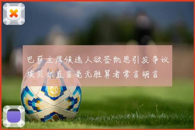 巴萨主席候选人欲签凯恩引发争议埃贝尔直言毫无胜算者常言胡言