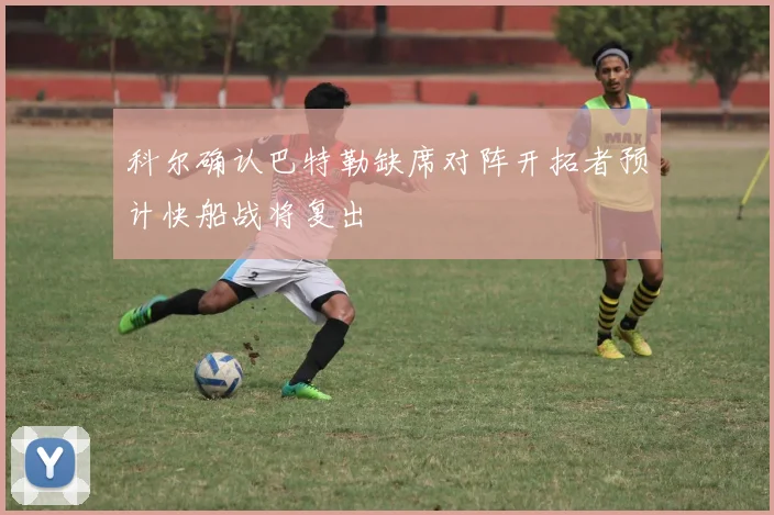 科尔确认巴特勒缺席对阵开拓者预计快船战将复出