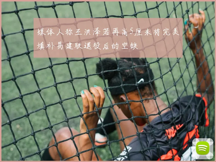 媒体人称王洪泽若再高5厘米将完美填补易建联退役后的空缺
