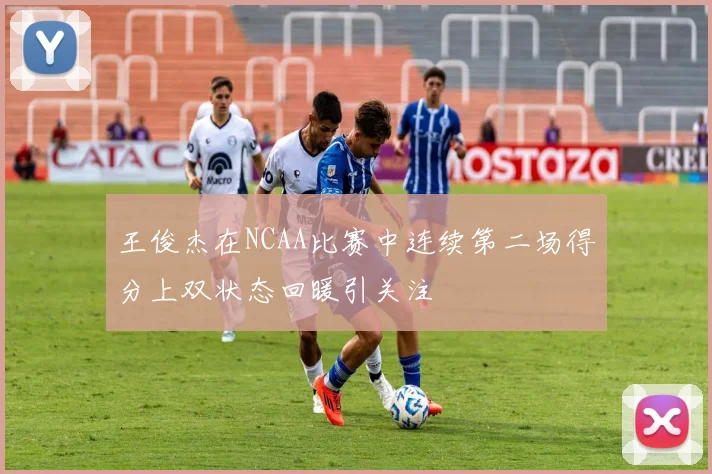 王俊杰在NCAA比赛中连续第二场得分上双状态回暖引关注