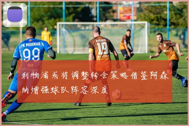 利物浦或将调整转会策略借鉴阿森纳增强球队阵容深度