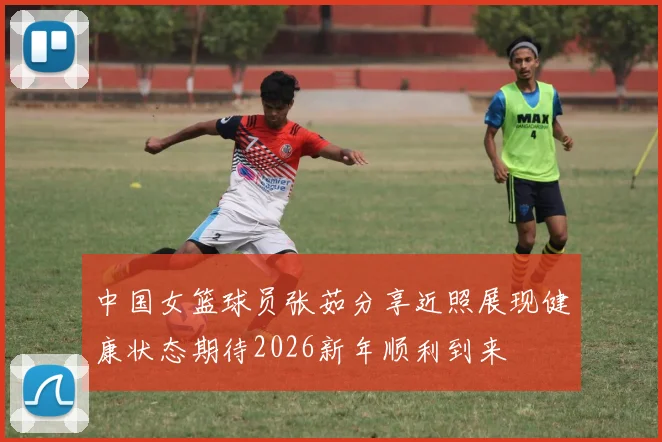 中国女篮球员张茹分享近照展现健康状态期待2026新年顺利到来