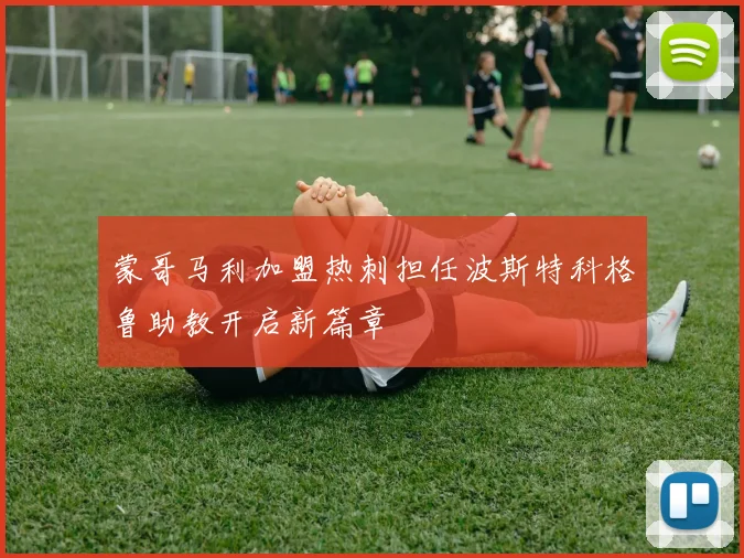 蒙哥马利加盟热刺担任波斯特科格鲁助教开启新篇章