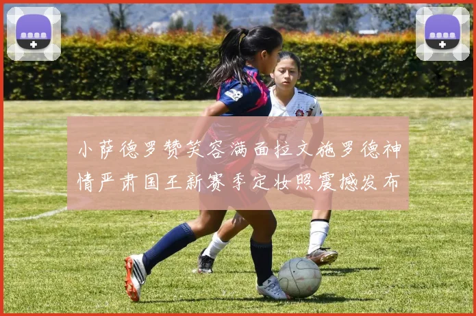 小萨德罗赞笑容满面拉文施罗德神情严肃国王新赛季定妆照震撼发布
