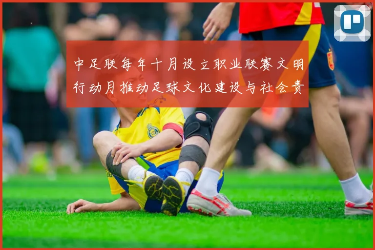 中足联每年十月设立职业联赛文明行动月推动足球文化建设与社会责任