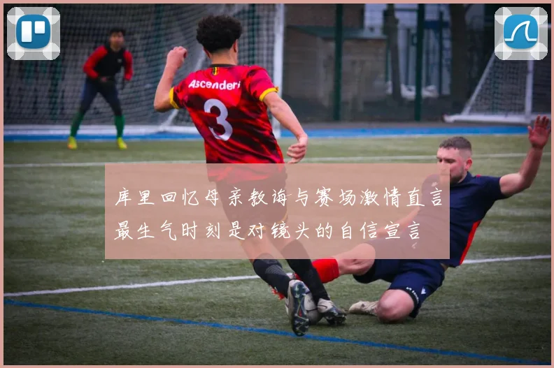 库里回忆母亲教诲与赛场激情直言最生气时刻是对镜头的自信宣言