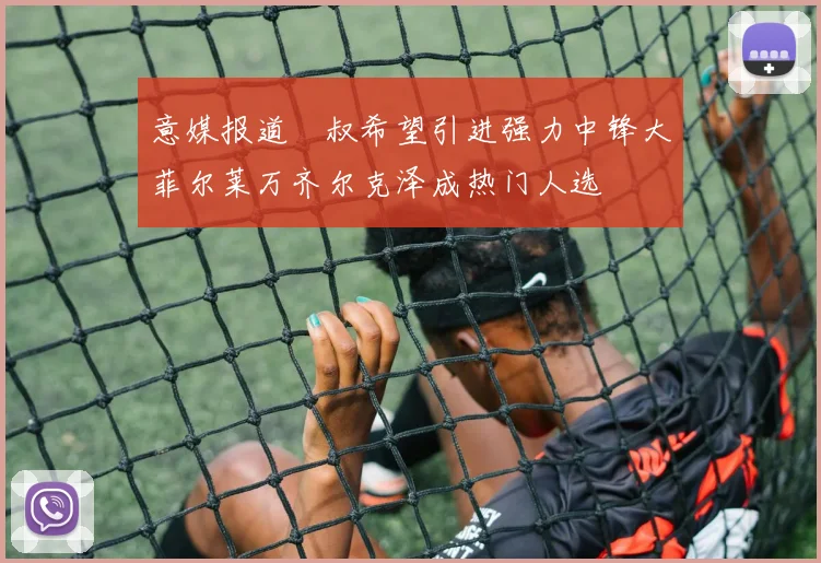 意媒报道囧叔希望引进强力中锋大菲尔莱万齐尔克泽成热门人选