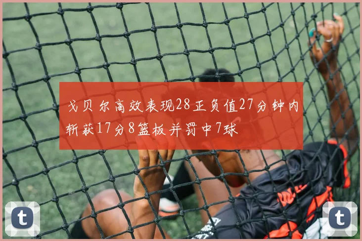 戈贝尔高效表现28正负值27分钟内斩获17分8篮板并罚中7球