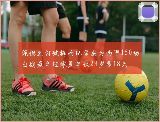 佩德里打破梅西纪录成为西甲150场出战最年轻球员年仅23岁零18天
