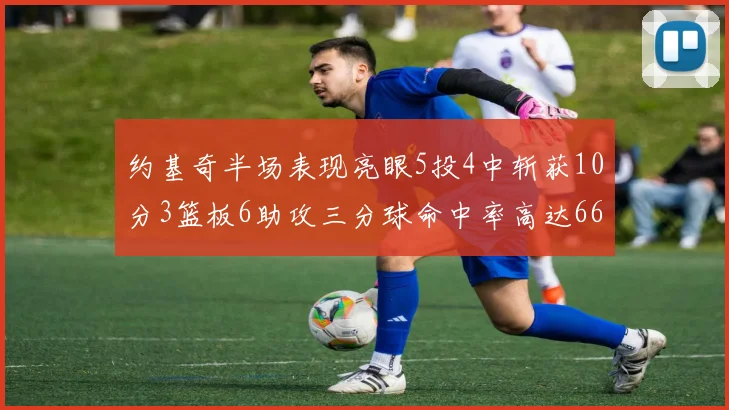 约基奇半场表现亮眼5投4中斩获10分3篮板6助攻三分球命中率高达667