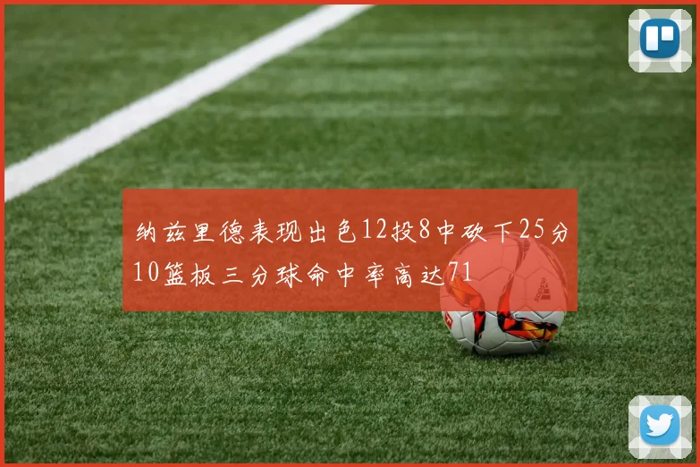 纳兹里德表现出色12投8中砍下25分10篮板三分球命中率高达71