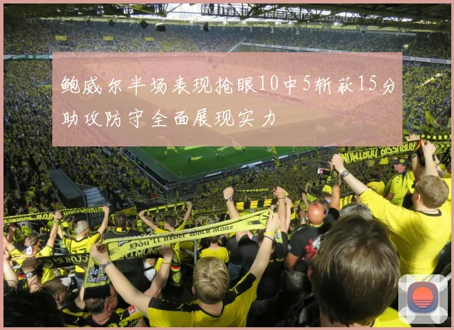 鲍威尔半场表现抢眼10中5斩获15分助攻防守全面展现实力