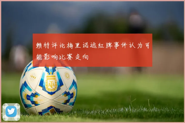 赖特评论梅里诺逃红牌事件认为可能影响比赛走向