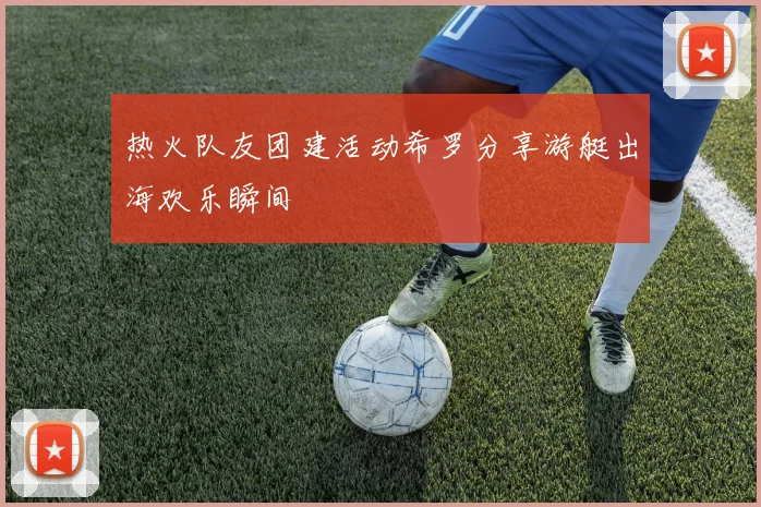 热火队友团建活动希罗分享游艇出海欢乐瞬间