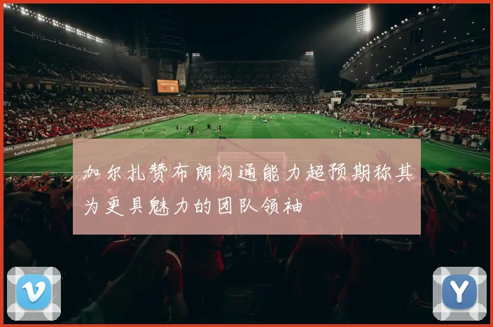 加尔扎赞布朗沟通能力超预期称其为更具魅力的团队领袖