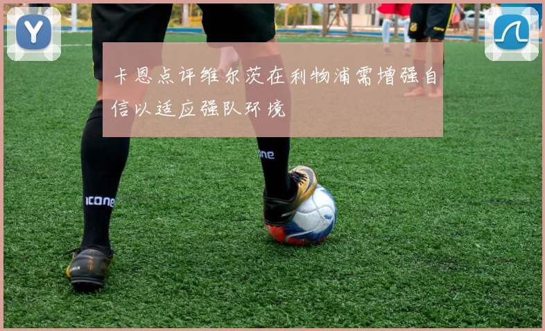 卡恩点评维尔茨在利物浦需增强自信以适应强队环境