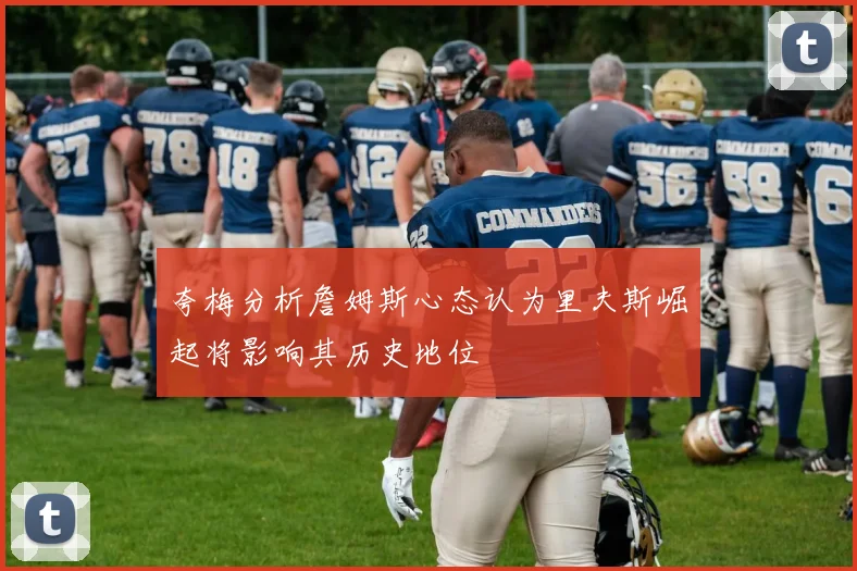 夸梅分析詹姆斯心态认为里夫斯崛起将影响其历史地位