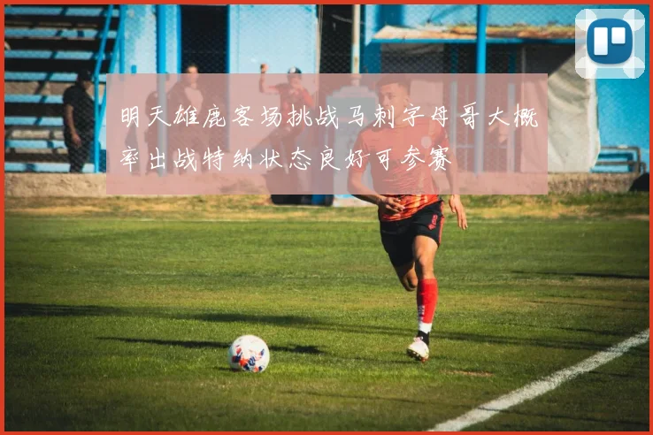 明天雄鹿客场挑战马刺字母哥大概率出战特纳状态良好可参赛