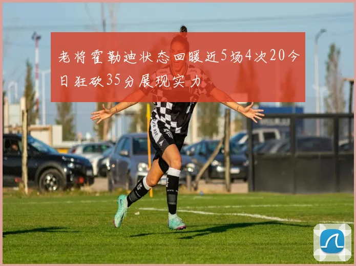 老将霍勒迪状态回暖近5场4次20今日狂砍35分展现实力