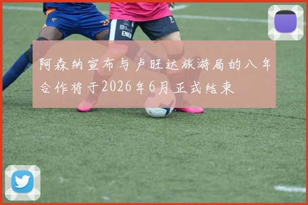 阿森纳宣布与卢旺达旅游局的八年合作将于2026年6月正式结束