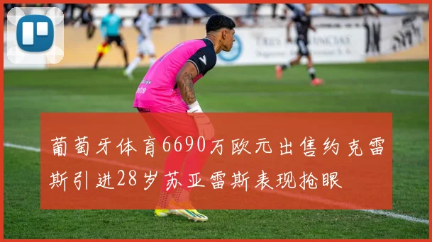 葡萄牙体育6690万欧元出售约克雷斯引进28岁苏亚雷斯表现抢眼