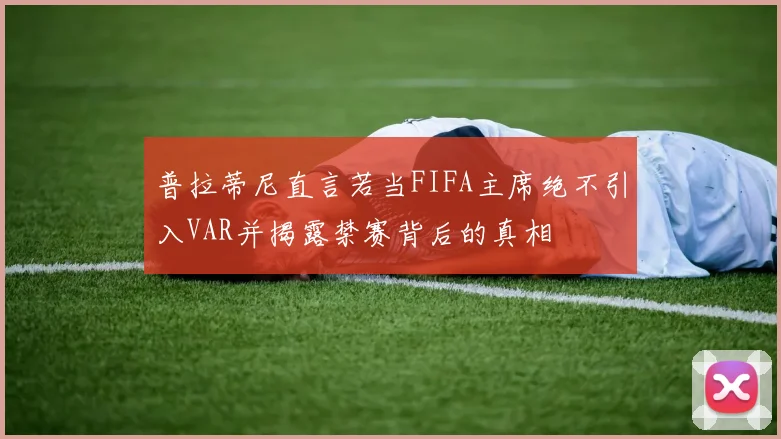 普拉蒂尼直言若当FIFA主席绝不引入VAR并揭露禁赛背后的真相
