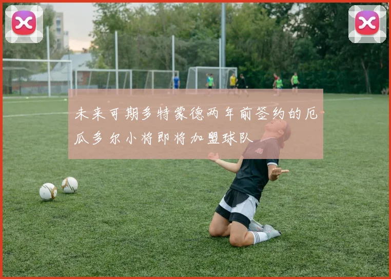未来可期多特蒙德两年前签约的厄瓜多尔小将即将加盟球队
