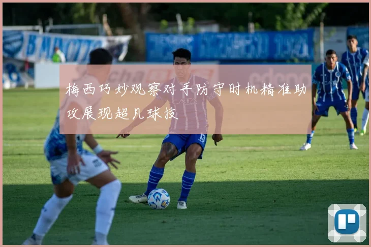 梅西巧妙观察对手防守时机精准助攻展现超凡球技
