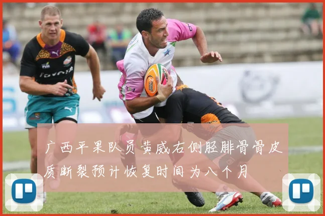 广西平果队员黄威右侧胫腓骨骨皮质断裂预计恢复时间为八个月