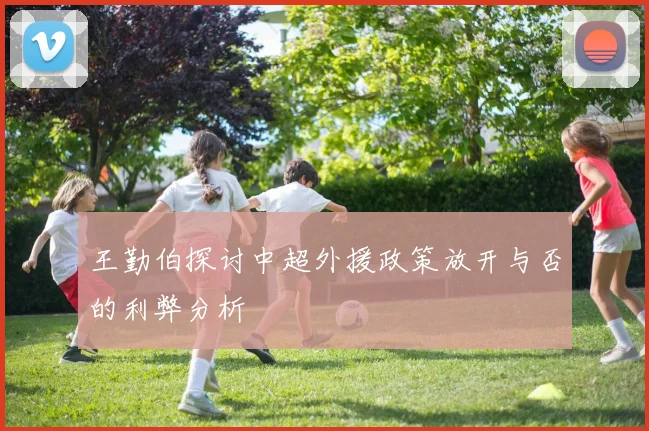 王勤伯探讨中超外援政策放开与否的利弊分析