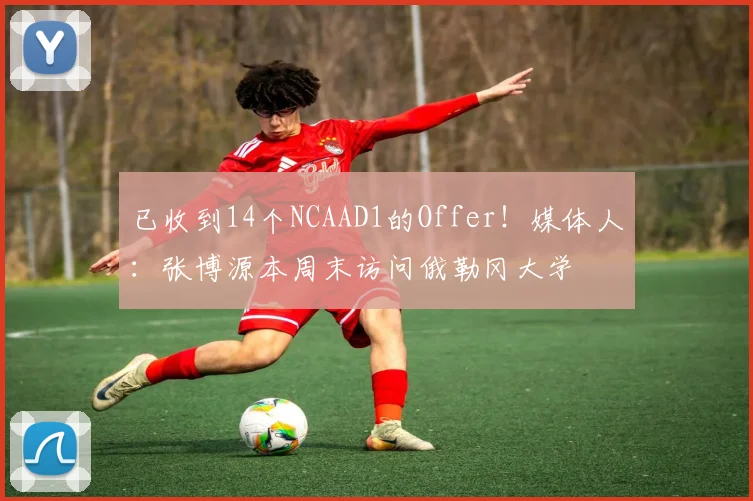 已收到14个NCAAD1的Offer！媒体人：张博源本周末访问俄勒冈大学