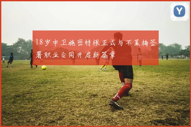 18岁中卫施密特根正式与不莱梅签署职业合同开启新篇章