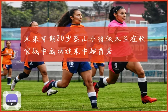 未来可期20岁泰山小将依木兰在收官战中成功迎来中超首秀