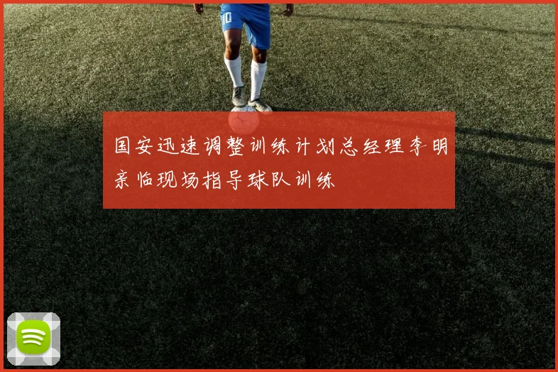 国安迅速调整训练计划总经理李明亲临现场指导球队训练