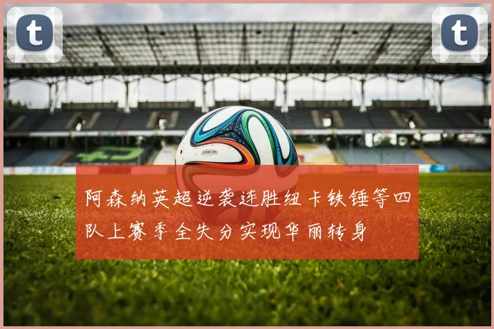 阿森纳英超逆袭连胜纽卡铁锤等四队上赛季全失分实现华丽转身