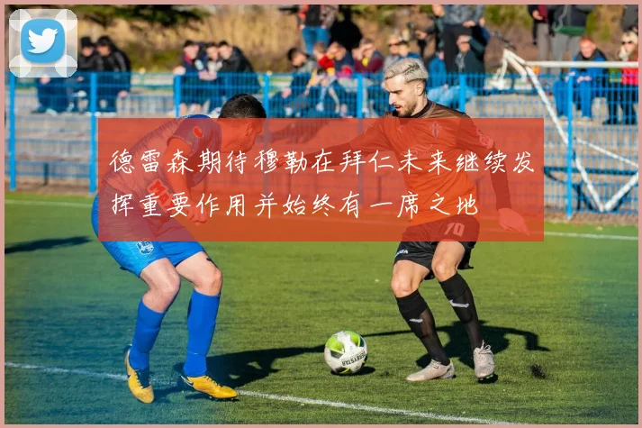 德雷森期待穆勒在拜仁未来继续发挥重要作用并始终有一席之地