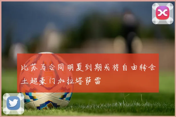 比苏马合同明夏到期或将自由转会土超豪门加拉塔萨雷